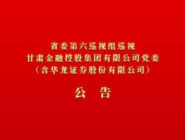 ​省委第六巡视组巡视九州体育娱乐官网(中国)官方网站
党委（含华龙证券股份有限公司）公告
